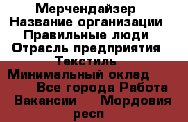Мерчендайзер › Название организации ­ Правильные люди › Отрасль предприятия ­ Текстиль › Минимальный оклад ­ 29 000 - Все города Работа » Вакансии   . Мордовия респ.